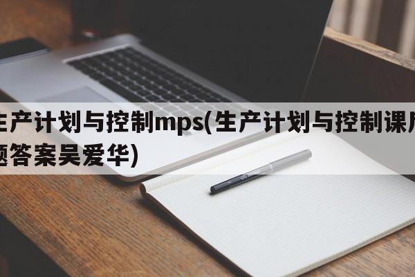 生产计划与控制mps(生产计划与控制课后题答案吴爱华)